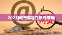 网贷四年不还的后果2025网贷逾期的最终结局